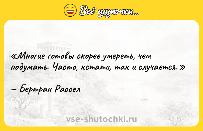 Цитата: Многие готовы скорее умереть, чем подумать. Часто, кстати, так и случается.Бертран Рассел