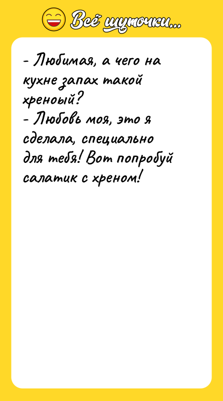 Шутка: - Любимая, а чего на кухне запах такой хреноый?- Любовь моя, это я сделала, специально для тебя! Вот попробуй салатик с хреном!