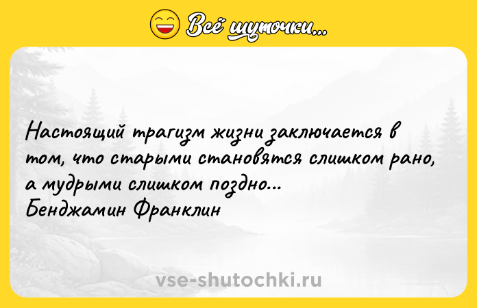 Цитата: Настоящий трагизм жизни заключается в том, что старыми становятся слишком рано, а мудрыми слишком поздно... Бенджамин Франклин