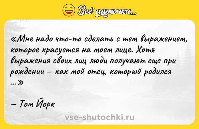 Цитата: Мне надо что-то сделать с тем выражением, которое красуется на моем лице. Хотя выражения своих лиц люди получают еще при рождении как мой отец, который родился с лицом, которое все хотели набить.Том Йорк
