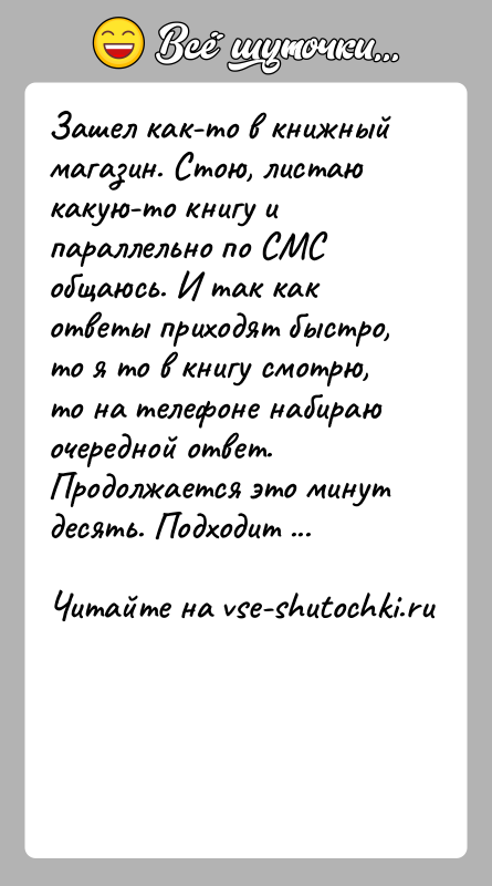 История: Зашел как-то в книжный магазин. Стою, листаю какую-то книгу и параллельно по СМС общаюсь. И так как ответы приходят быстро,