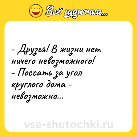 Шутка: - Друзья! В жизни нет ничего невозможного!<br>- Поссать за угол круглого дома - невозможно...