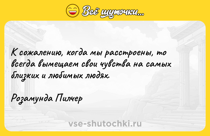 Цитата: К сожалению, когда мы расстроены, то всегда вымещаем свои чувства на самых близких и любимых людях.Розамунда Пилчер
