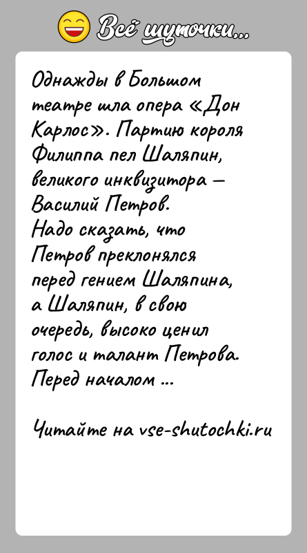 История: Однажды в Большом театре шла опера Дон Карлос . Партию короля Филиппа пел Шаляпин, великого инквизитора Василий Петров.Надо сказать, что