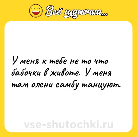 Шутка: У меня к тебе не то что бабочки в животе. У меня там олени самбу танцуют.