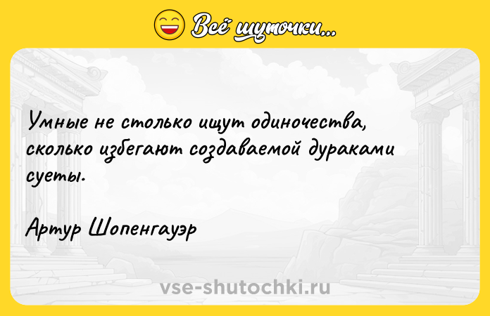 Цитата: Умные не столько ищут одиночества, сколько избегают создаваемой дураками суеты.Артур Шопенгауэр