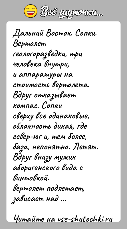 История: Дальний Восток. Сопки. Вертолет геологоразведки, три человека внутри,и аппаратуры на стоимость вертолета. Вдруг отказывает компас. Сопкисверху все одинаковые, облачность дикая,