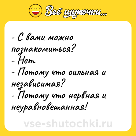 Шутка: - С вами можно познакомиться? <br>- Нет. <br>- Потому что сильная и независимая? <br>- Потому что нервная и неуравновешанная!