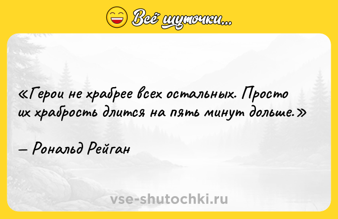 Цитата: Герои не храбрее всех остальных. Просто их храбрость длится на пять минут дольше.Рональд Рейган