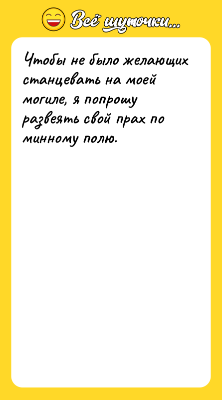 Чтобы не было желающих станцевать на моей могиле, я попрошу
