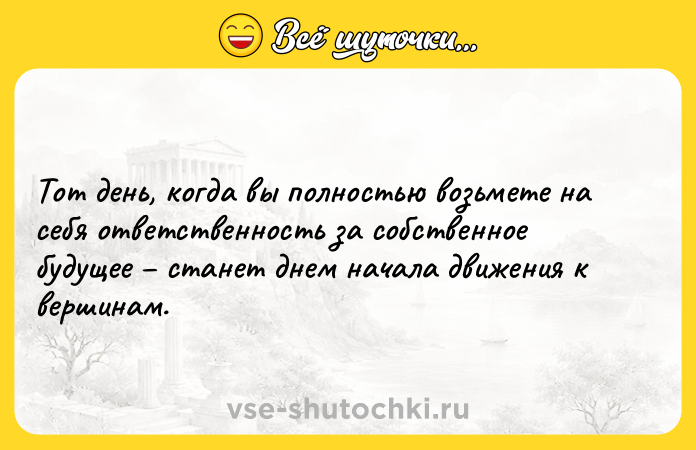 Цитата: Тот день, когда вы полностью возьмете на себя ответственность за собственное будущее станет днем начала движения к вершинам.