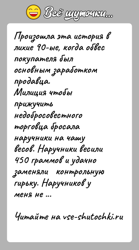История: Произошла эта история в лихие 90-ые, когда обвес покупателя был основным заработком продавца.Милиция чтобы прижучить недобросовестного торговца бросала наручники на