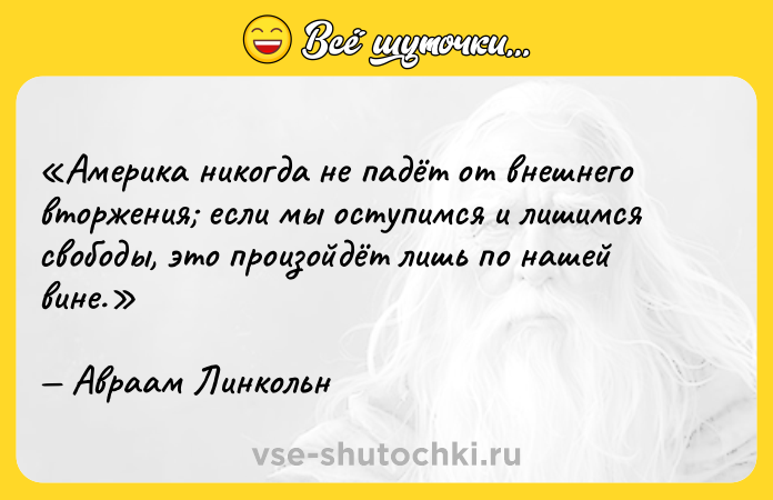 Цитата: Америка никогда не падёт от внешнего вторжения если мы оступимся и лишимся свободы, это произойдёт лишь по нашей вине.Авраам Линкольн