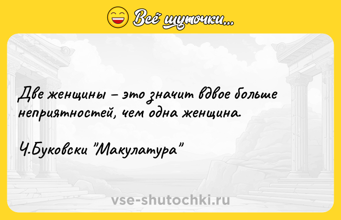 Цитата: Две женщины это значит вдвое больше неприятностей, чем одна женщина. Ч.Буковски Макулатура