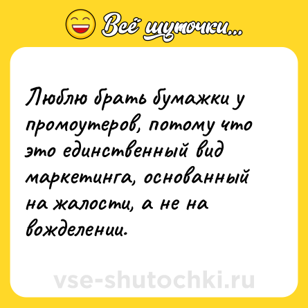 Шутка: Люблю брать бумажки у промоутеров, потому что это единственный вид маркетинга, основанный на жалости, а не на вожделении.