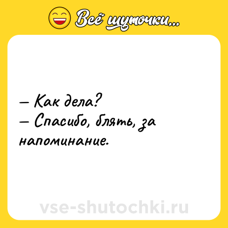 Шутка: — Как дела?<br>— Спасибо, блять, за напоминание.