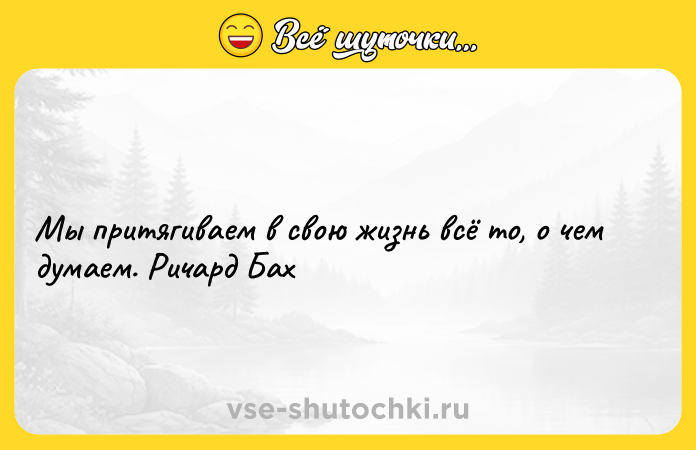 Цитата: Мы притягиваем в свою жизнь всё то, о чем думаем. Ричард Бах