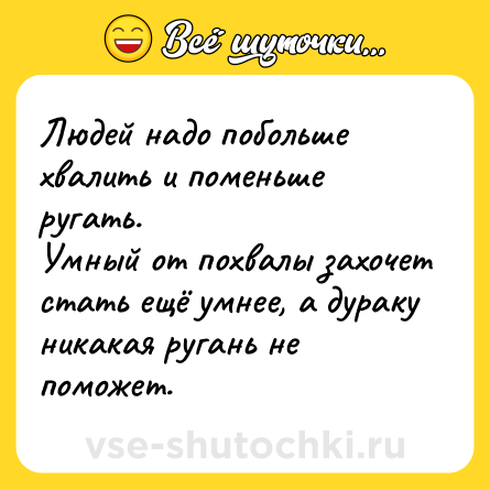 Шутка: Людей надо побольше хвалить и поменьше ругать.<br>Умный от похвалы захочет стать ещё умнее, а дураку никакая ругань не поможет.