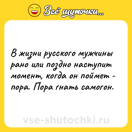 Шутка: В жизни русского мужчины рано или поздно наступит момент, когда он поймет - пора. Пора гнать самогон.