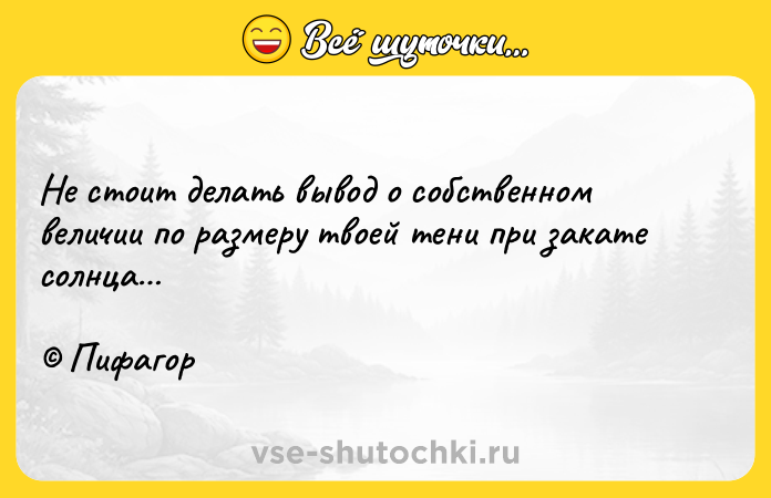 Цитата: Не стоит делать вывод о собственном величии по размеру твоей тени при закате солнца Пифагор