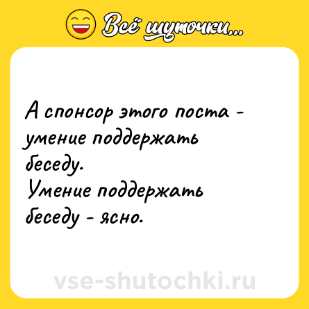 Шутка: А спонсор этого поста - умение поддержать беседу.<br>Умение поддержать беседу - ясно.