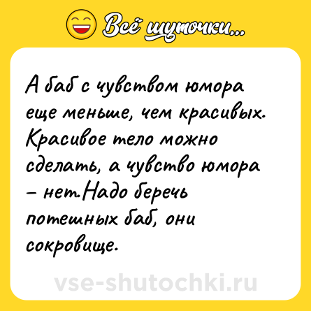 Шутка: А баб с чувством юмора еще меньше, чем красивых. Красивое тело можно сделать, а чувство юмора – нет.Надо беречь потешных баб, они сокровище.
