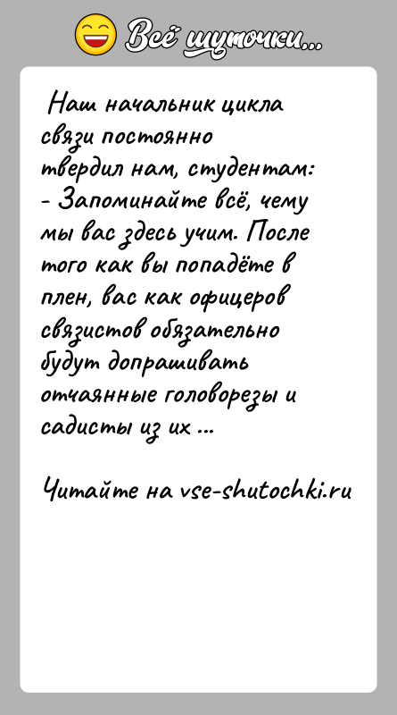История: Наш начальник цикла связи постоянно твердил нам, студентам: - Запоминайте всё, чему мы вас здесь учим. После того как