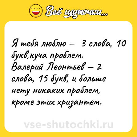 Шутка: Я тебя люблю —  3 слова, 10 букв,куча проблем. <br>Валерий Леонтьев — 2 слова, 15 букв, и больше нету никаких проблем, кроме этих хризантем.