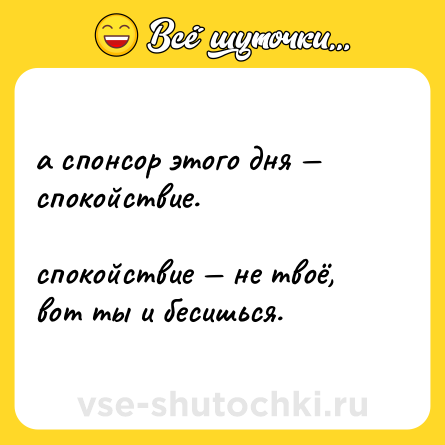 Шутка: а спонсор этого дня — спокойствие.  <br>  <br>спокойствие — не твоё, вот ты и бесишься.