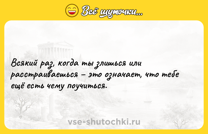 Цитата: Всякий раз, когда ты злишься или расстраиваешься это означает, что тебе ещё есть чему поучиться.