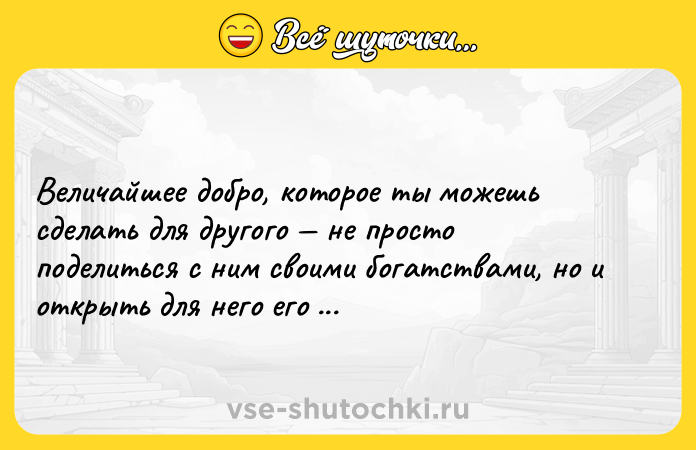 Цитата: Величайшее добро, которое ты можешь сделать для другого не просто поделиться с ним своими богатствами, но и открыть для него его собственные.Бенджамин Дизраэли