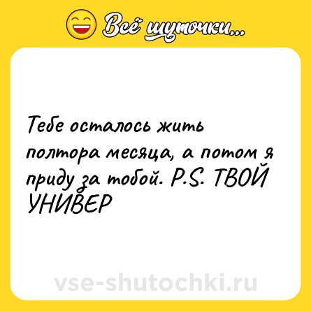 Шутка: Тебе осталось жить полтора месяца, а потом я приду за тобой. P.S. ТВОЙ УНИВЕР