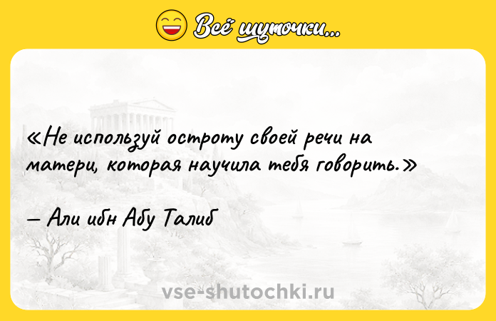 Цитата: Не используй остроту своей речи на матери, которая научила тебя говорить. Али ибн Абу Талиб