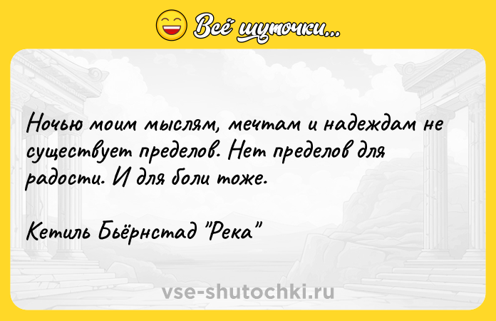 Цитата: Ночью моим мыслям, мечтам и надеждам не существует пределов. Нет пределов для радости. И для боли тоже.Кетиль Бьёрнстад Река