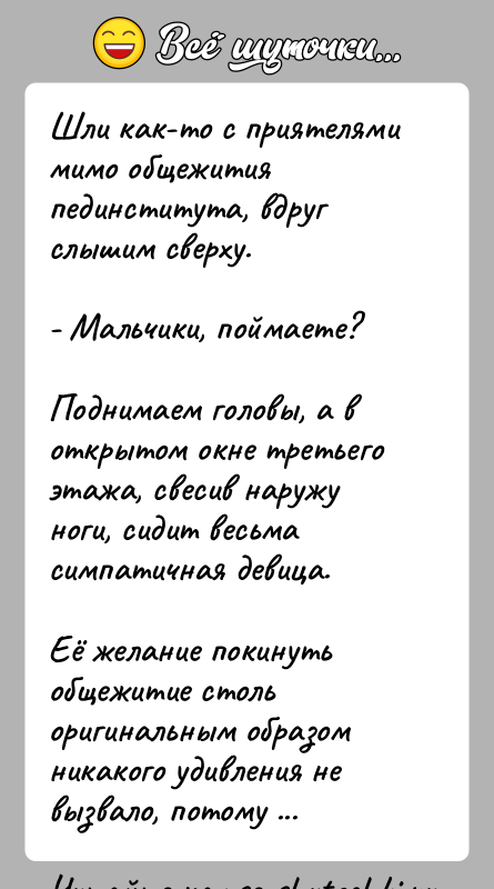 История: Шли как-то с приятелями мимо общежития пединститута, вдруг слышим сверху.- Мальчики, поймаете?Поднимаем головы, а в открытом окне третьего этажа, свесив