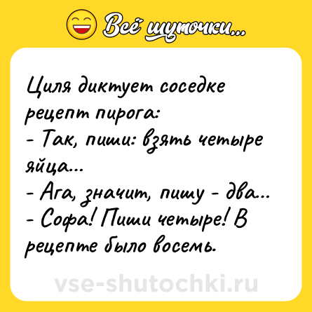 Шутка: Циля диктует соседке рецепт пирога:<br>- Так, пиши: взять четыре яйца…<br>- Ага, значит, пишу - два…<br>- Софа! Пиши четыре! В рецепте было восемь.