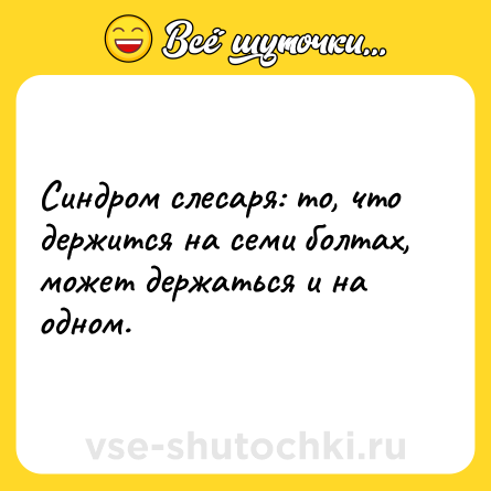 Шутка: Синдром слесаря: то, что держится на семи болтах, может держаться и на одном.