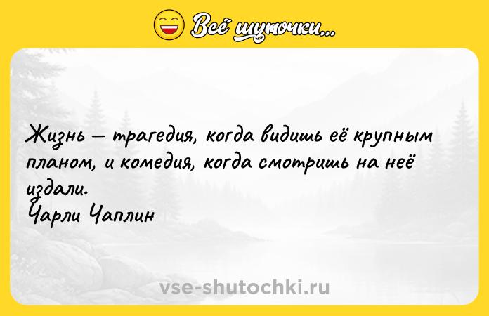 Цитата: Жизнь трагедия, когда видишь её крупным планом, и комедия, когда смотришь на неё издали. Чарли Чаплин