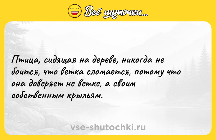 Цитата: Птица, сидящая на дереве, никогда не боится, что ветка сломается, потому что она доверяет не ветке, а своим собственным крыльям.