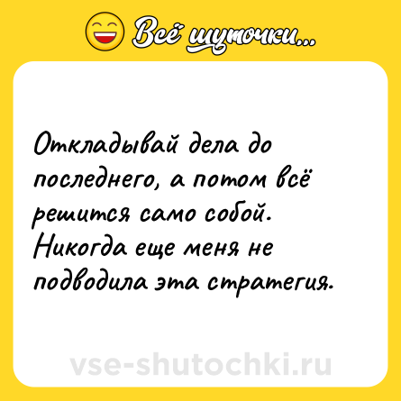 Шутка: Откладывай дела до последнего, а потом всё решится само собой. Никогда еще меня не подводила эта стратегия.