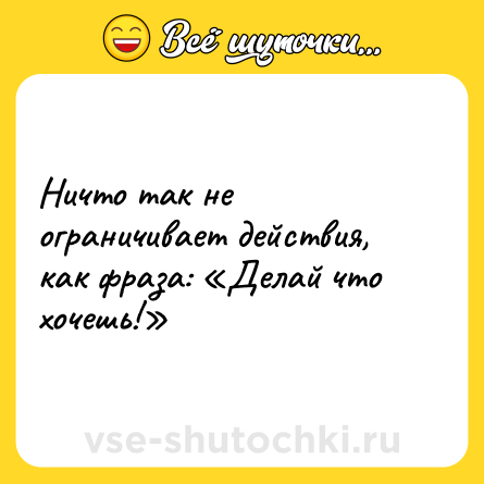 Шутка: Ничто так не ограничивает действия, как фраза: «Делай что хочешь!»