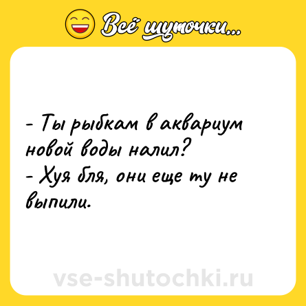 Шутка: - Ты рыбкам в аквариум новой воды налил?<br>- Хуя бля, они еще ту не выпили.