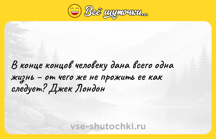 Цитата: В конце концов человеку дана всего одна жизнь от чего же не прожить ее как следует? Джек Лондон