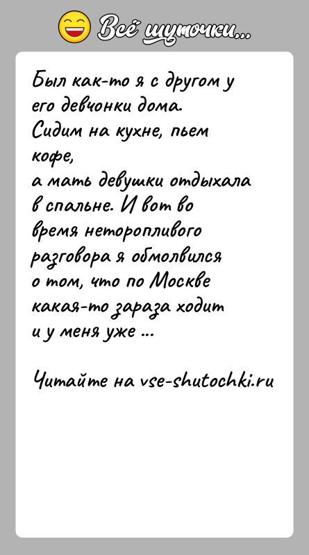 История: Был как-то я с другом у его девчонки дома. Сидим на кухне, пьем кофе,а мать девушки отдыхала в спальне. И