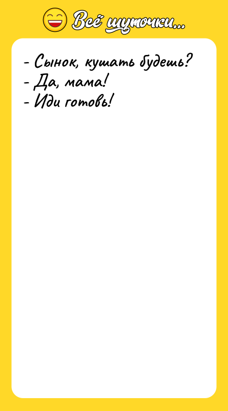 - Сынок, кушать будешь? - Да, мама! - Иди готовь!