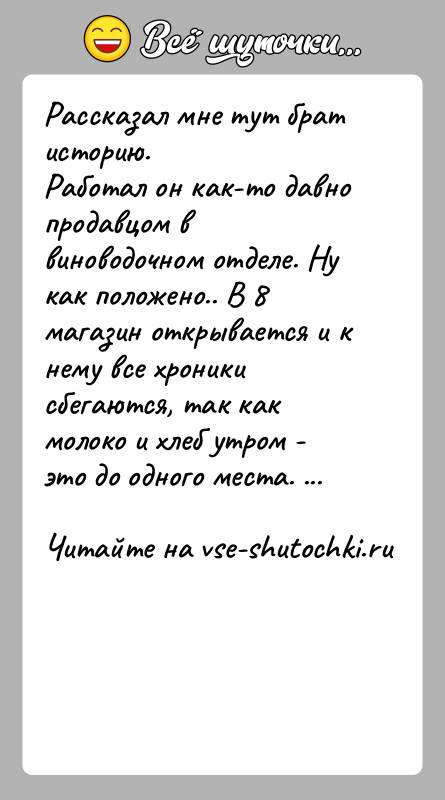 История: Рассказал мне тут брат историю. Работал он как-то давно продавцом в виноводочном отделе. Ну как положено.. В 8 магазин открывается