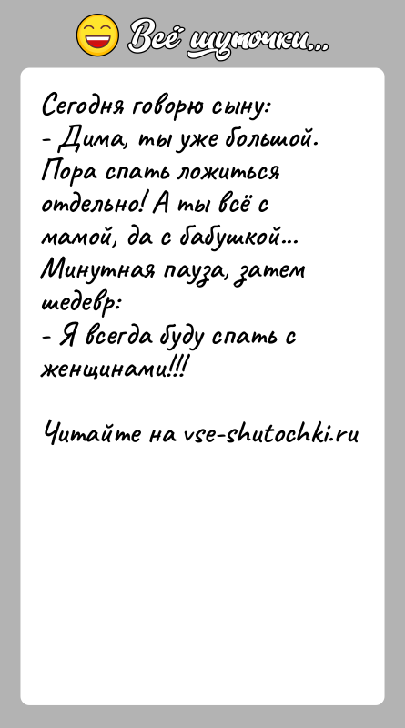 История: Сегодня говорю сыну:- Дима, ты уже большой. Пора спать ложиться отдельно! А ты всё с мамой, да с бабушкой...Минутная пауза,