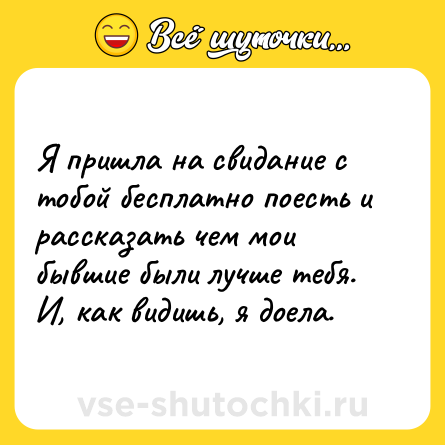 Шутка: Я пришла на свидание с тобой бесплатно поесть и рассказать чем мои бывшие были лучше тебя. И, как видишь, я доела.