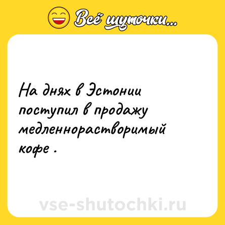 Шутка: На днях в Эстонии поступил в продажу медленнорастворимый кофе .