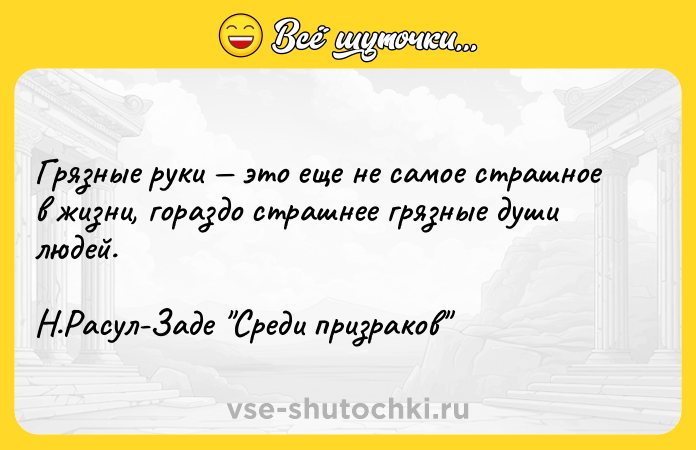 Цитата: Грязные руки это еще не самое страшное в жизни, гораздо страшнее грязные души людей. Н.Расул-Заде Среди призраков